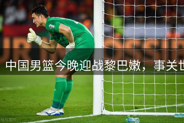 中国男篮今晚迎战黎巴嫩，事关世界杯出线