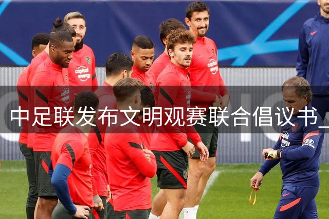 中足联发布文明观赛联合倡议书 营造健康足球氛围