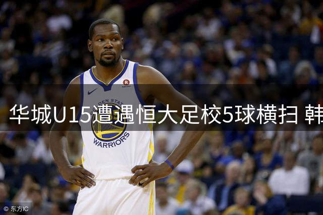华城U15遭遇恒大足校5球横扫 韩国教头为何倍感振奋？