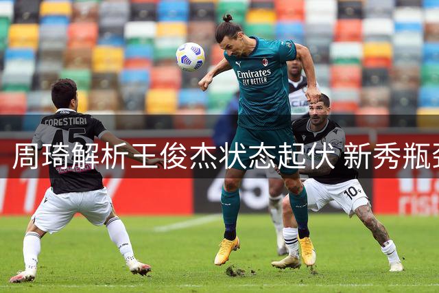 周琦解析王俊杰状态起伏 新秀瓶颈期心理因素成关键