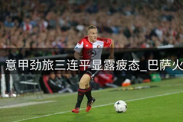 意甲劲旅三连平显露疲态 巴萨火力全开有望客场告捷
