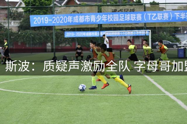 斯波：质疑声激励全队 字母哥加盟提升投射能力