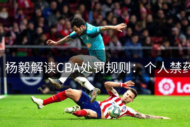 杨毅解读CBA处罚规则：个人禁药不导致冠军取消