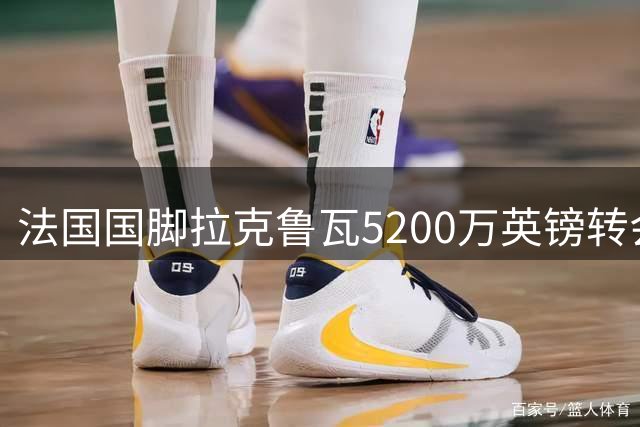 法国国脚拉克鲁瓦5200万英镑转会切尔西 伦敦体检已顺利完成