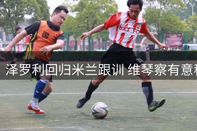 泽罗利回归米兰跟训 维琴察有意租借年轻中场
