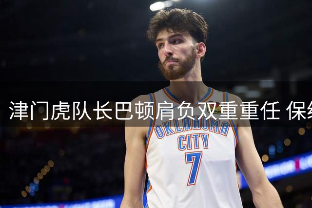 津门虎队长巴顿肩负双重重任 保级与国足席位需兼顾