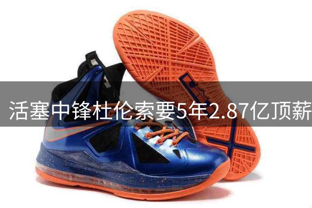 活塞中锋杜伦索要5年2.87亿顶薪引争议 专家：溢价严重恐难如愿