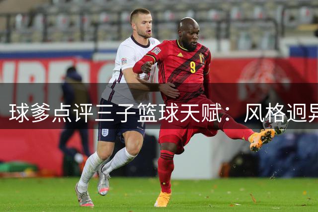 球爹点评三子篮球天赋：风格迥异各有所长