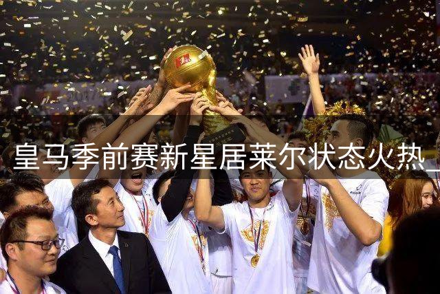 皇马季前赛新星居莱尔状态火热 有望力压贝林厄姆首发出战