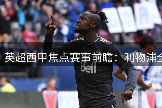 英超西甲焦点赛事前瞻：利物浦全力争胜 皇马遭遇硬仗