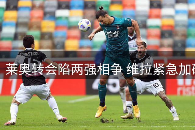 莱奥转会陷两强相争 维拉紧急加码或逆转局面