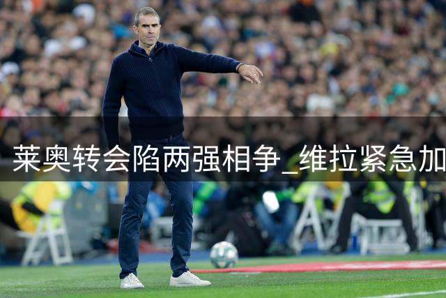 莱奥转会陷两强相争 维拉紧急加码或逆转局面