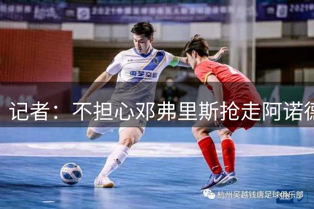 记者：不担心邓弗里斯抢走阿诺德的位置，但后者必须要拿出好状态