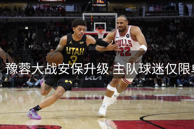 豫蓉大战安保升级 主队球迷仅限单一入口进场