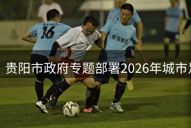 贵阳市政府专题部署2026年城市足球超级联赛筹备工作