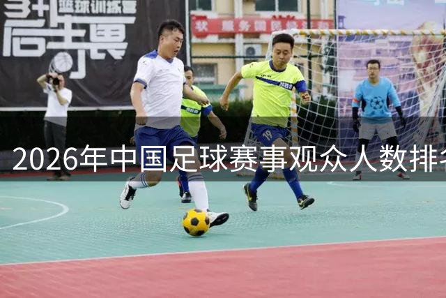 2026年中国足球赛事观众人数排名出炉：津门虎对决国安排名37