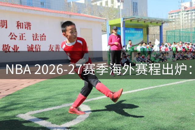 NBA 2026-27赛季海外赛程出炉：澳门中国赛迎战独行侠火箭 掘金步行者墨西哥对决