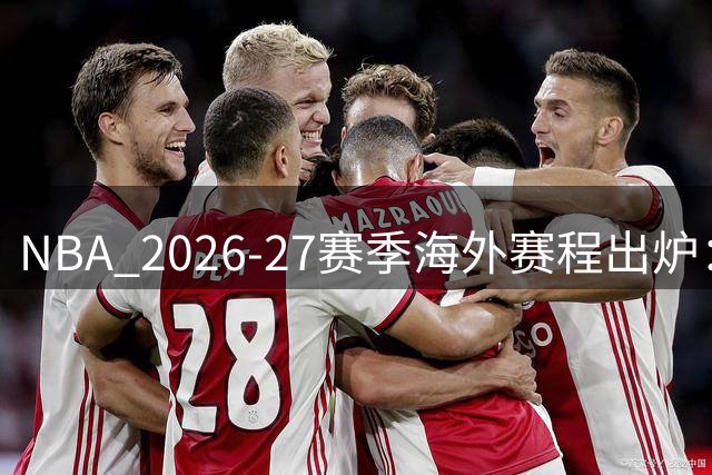 NBA 2026-27赛季海外赛程出炉：澳门中国赛迎战独行侠火箭 掘金步行者墨西哥对决